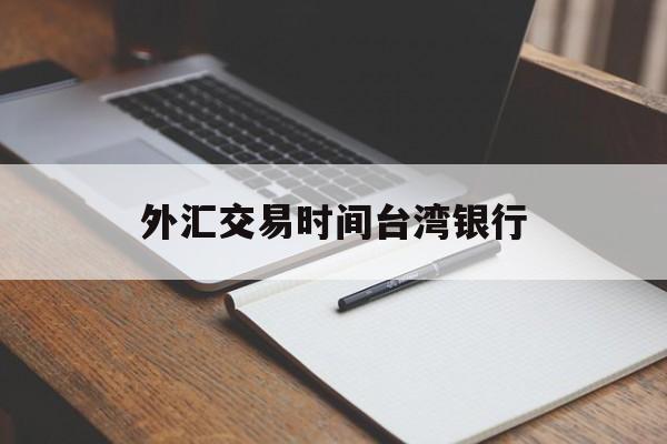 外汇交易时间台湾银行(外汇交易时间台湾银行查询)