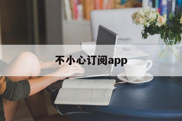 不小心订阅app(ipad订阅怎么取消)