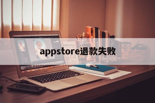 appstore退款失败(app store退款不到账)