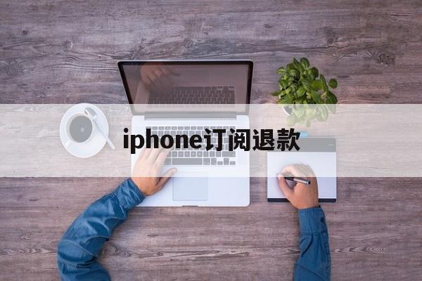 iphone订阅退款(iPhone订阅退款电话)